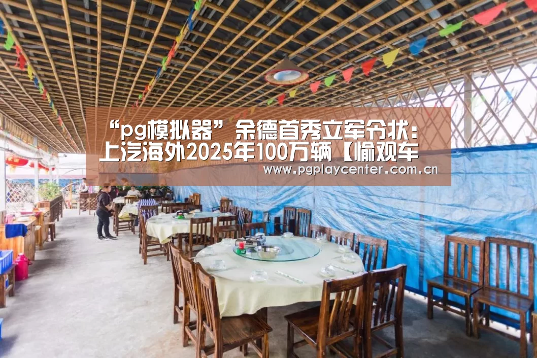 “pg模拟器”余德首秀立军令状：上汽海外2025年100万辆【愉观车市】