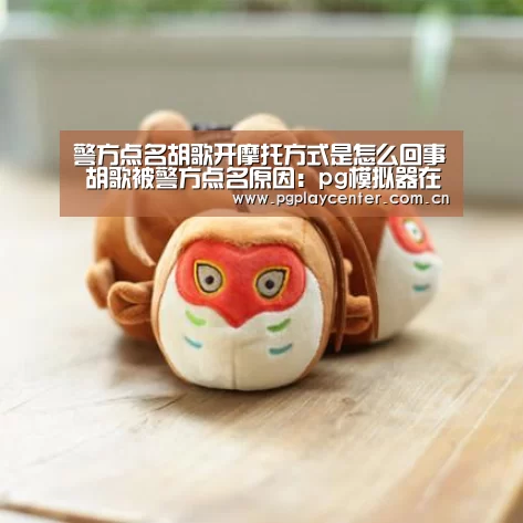 警方点名胡歌开摩托方式是怎么回事 胡歌被警方点名原因：pg模拟器在线试玩