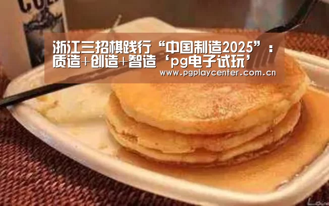 浙江三招棋践行“中国制造2025”：质造+创造+智造‘pg电子试玩’
