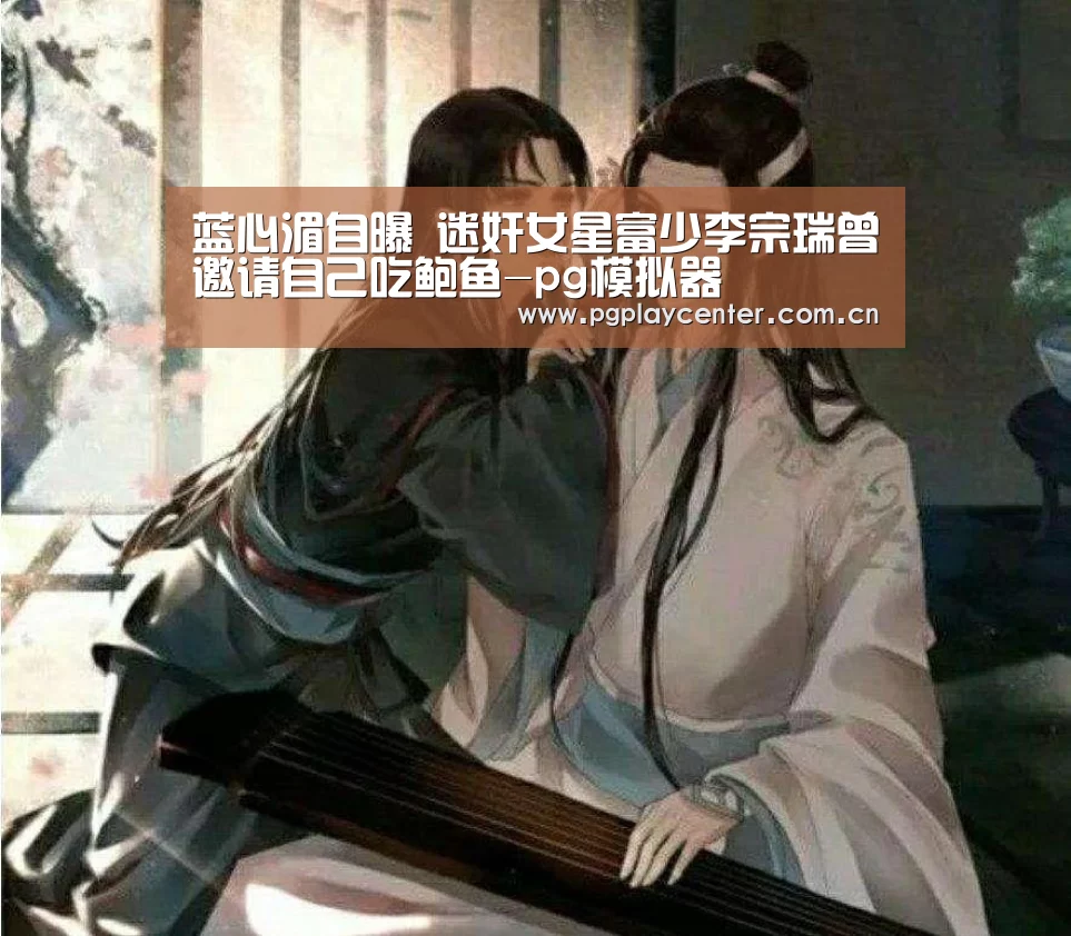 蓝心湄自曝 迷奸女星富少李宗瑞曾邀请自己吃鲍鱼-pg模拟器