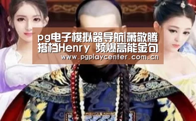 pg电子模拟器导航|萧敬腾搭档Henry  频爆高能金句震惊全场