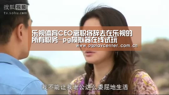 乐视体育CEO离职将辞去在乐视的所有职务-pg模拟器在线试玩