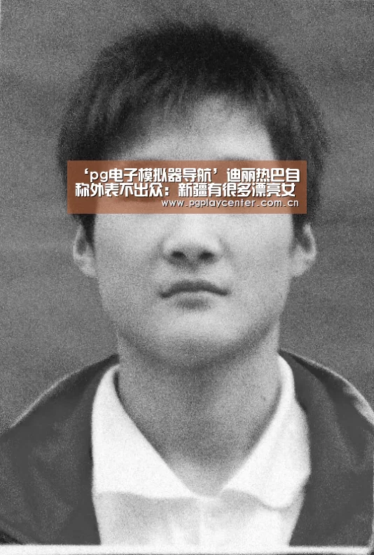 ‘pg电子模拟器导航’迪丽热巴自称外表不出众:新疆有很多漂亮女孩(图2) pg模拟器在线试玩