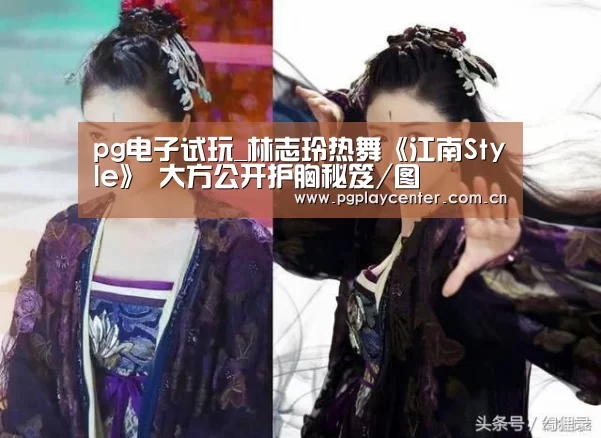 pg电子试玩_林志玲热舞《江南Style》 大方公开护胸秘笈/图