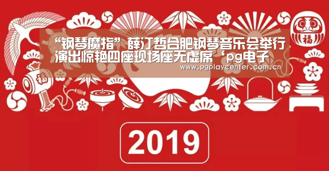 “钢琴魔指”薛汀哲合肥钢琴音乐会举行 演出惊艳四座现场座无虚席‘pg电子试玩’