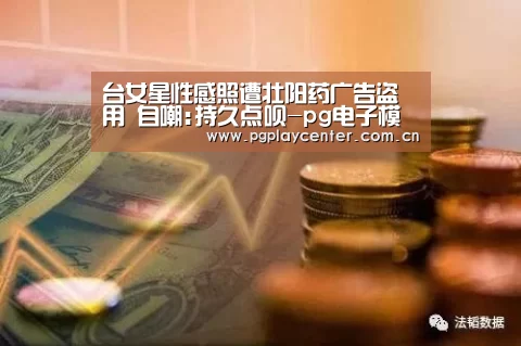 台女星性感照遭壮阳药广告盗用 自嘲:持久点呗-pg电子模拟器导航