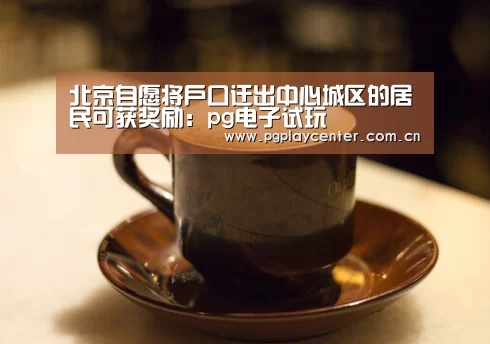 北京自愿将户口迁出中心城区的居民可获奖励：pg电子试玩