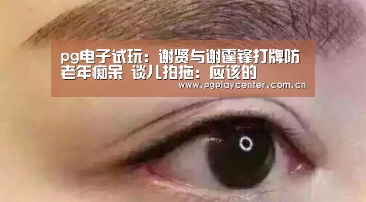 pg电子试玩：谢贤与谢霆锋打牌防老年痴呆 谈儿拍拖：应该的
