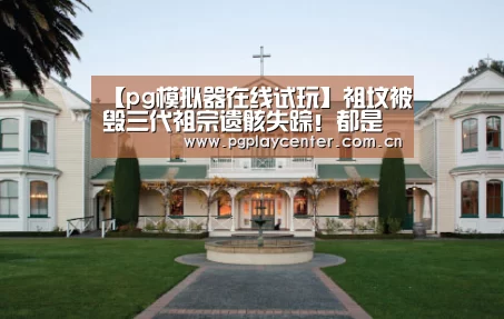 【pg模拟器在线试玩】祖坟被毁三代祖宗遗骸失踪！都是煤矿肆意